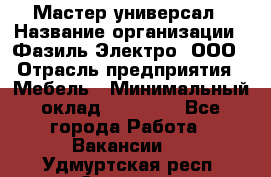 Мастер-универсал › Название организации ­ Фазиль Электро, ООО › Отрасль предприятия ­ Мебель › Минимальный оклад ­ 30 000 - Все города Работа » Вакансии   . Удмуртская респ.,Сарапул г.